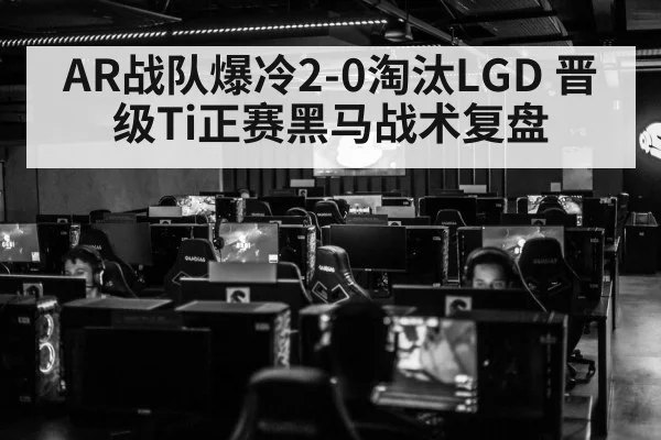 AR战队爆冷2-0淘汰LGD 晋级Ti正赛黑马战术复盘