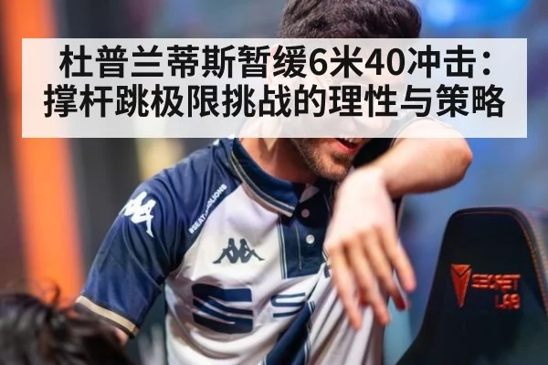 杜普兰蒂斯暂缓6米40冲击:撑杆跳极限挑战的理性与策略(ayx)