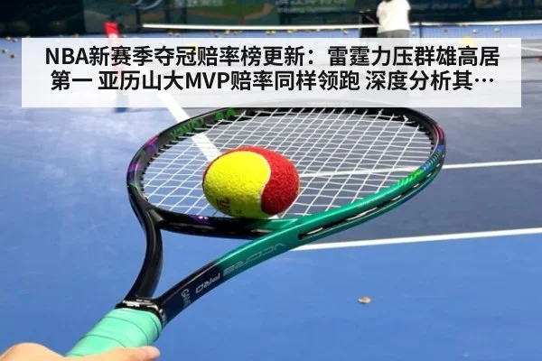 NBA新赛季夺冠赔率榜更新：雷霆力压群雄高居第一 亚历山大MVP赔率同样领跑 深度分析其争冠窗口