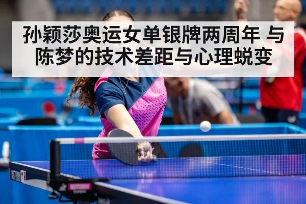 孙颖莎奥运女单银牌两周年 与陈梦的技术差距与心理蜕变 - ayx